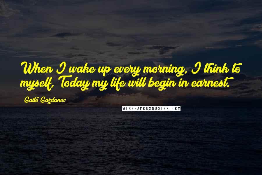 Gaito Gazdanov Quotes: When I wake up every morning, I think to myself, Today my life will begin in earnest.