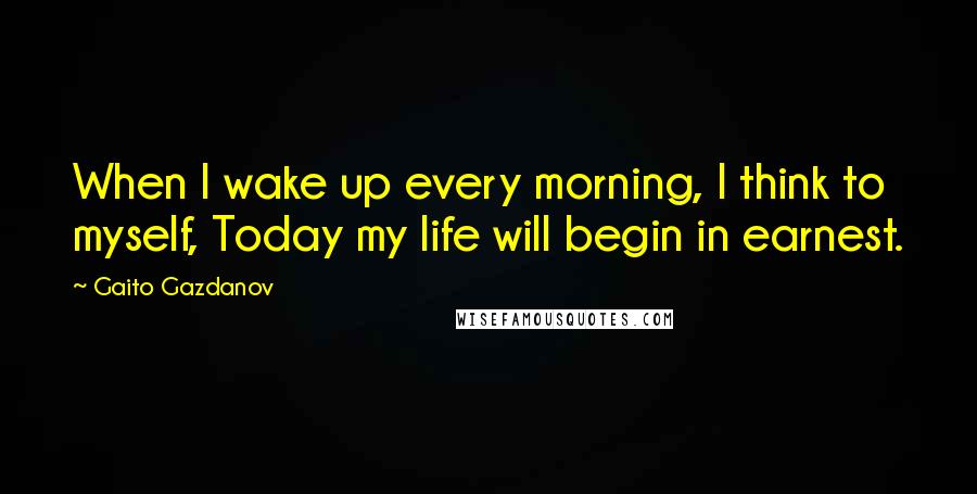 Gaito Gazdanov Quotes: When I wake up every morning, I think to myself, Today my life will begin in earnest.