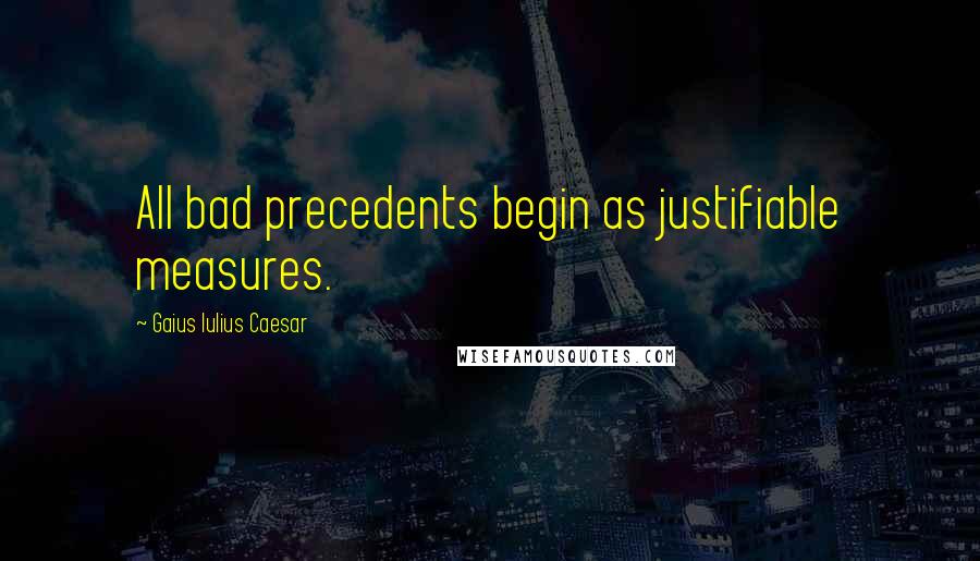 Gaius Iulius Caesar Quotes: All bad precedents begin as justifiable measures.