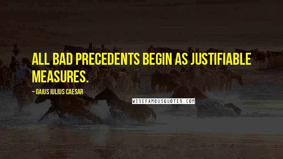 Gaius Iulius Caesar Quotes: All bad precedents begin as justifiable measures.