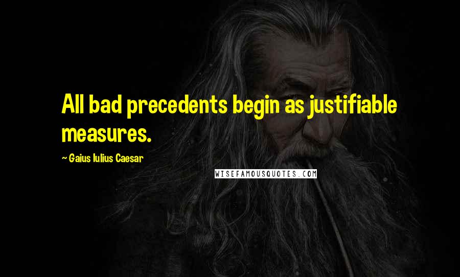 Gaius Iulius Caesar Quotes: All bad precedents begin as justifiable measures.