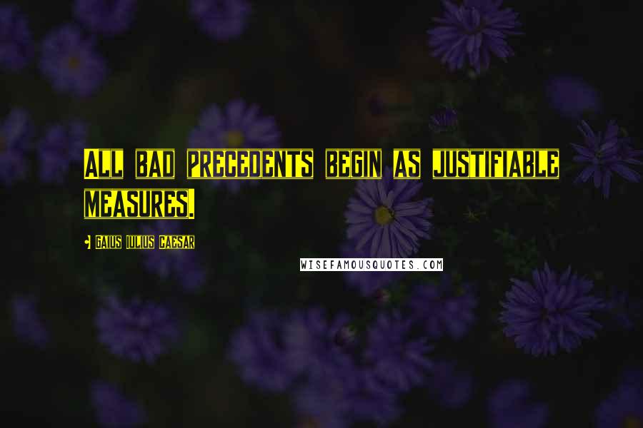 Gaius Iulius Caesar Quotes: All bad precedents begin as justifiable measures.