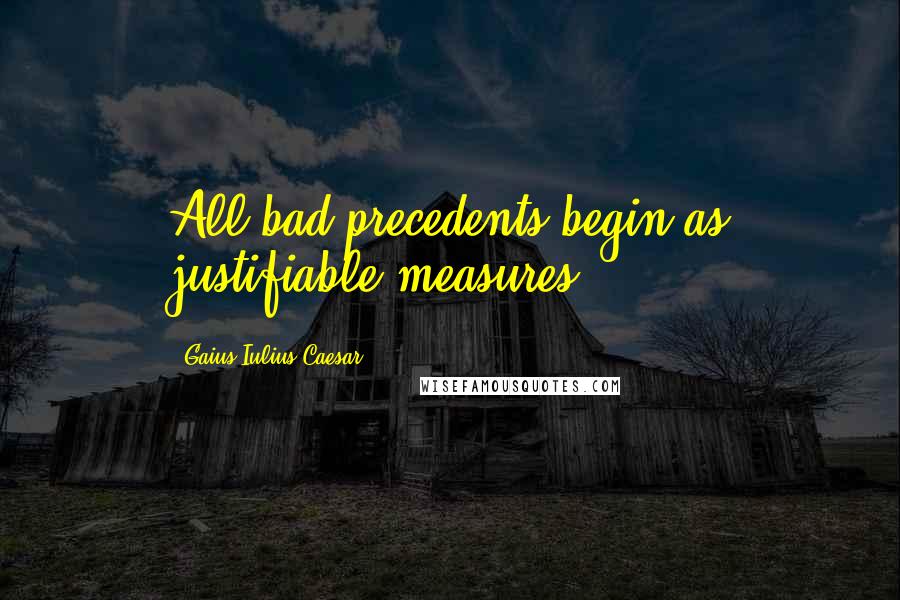 Gaius Iulius Caesar Quotes: All bad precedents begin as justifiable measures.