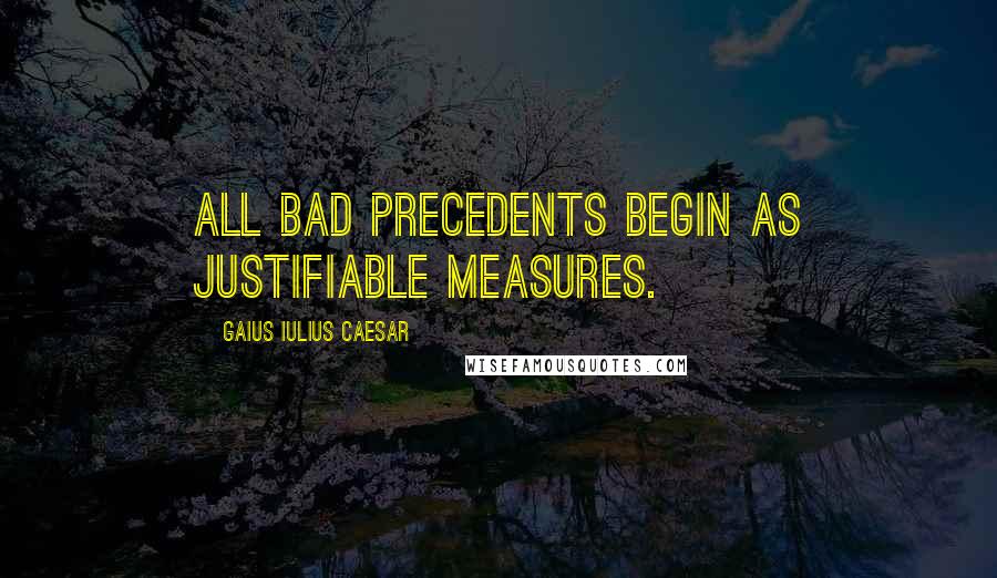 Gaius Iulius Caesar Quotes: All bad precedents begin as justifiable measures.