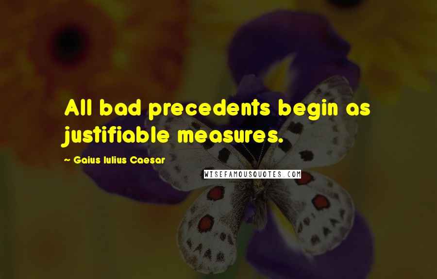 Gaius Iulius Caesar Quotes: All bad precedents begin as justifiable measures.