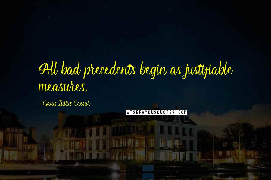 Gaius Iulius Caesar Quotes: All bad precedents begin as justifiable measures.