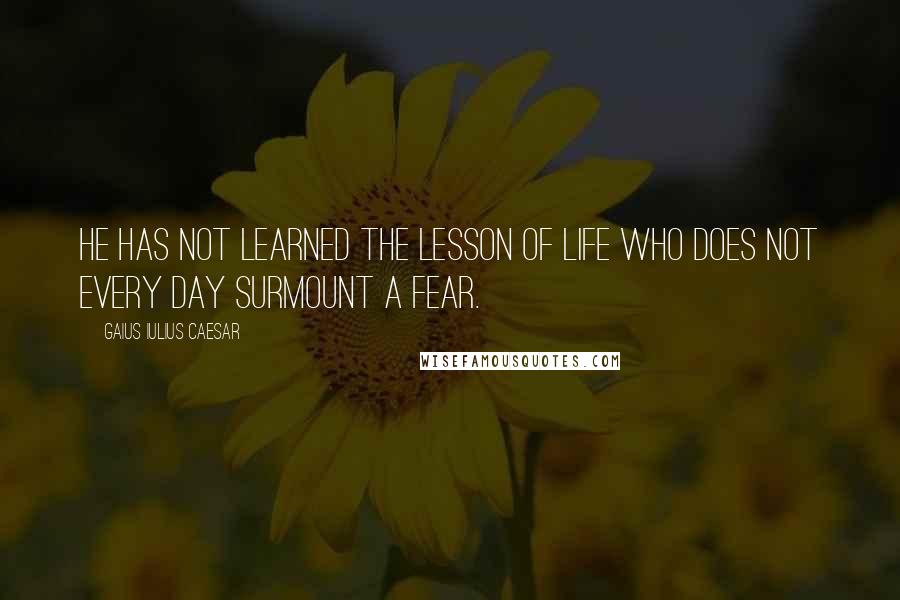 Gaius Iulius Caesar Quotes: He has not learned the lesson of life who does not every day surmount a fear.