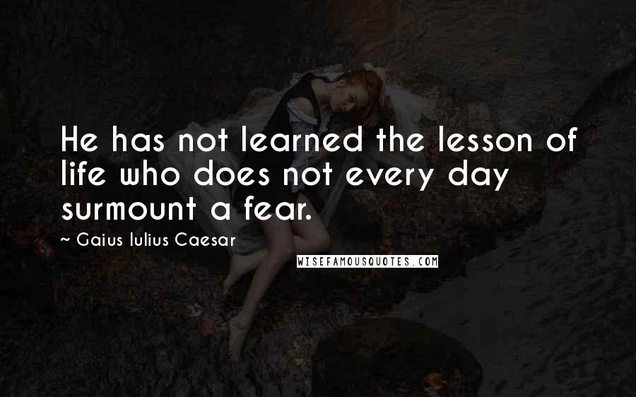 Gaius Iulius Caesar Quotes: He has not learned the lesson of life who does not every day surmount a fear.