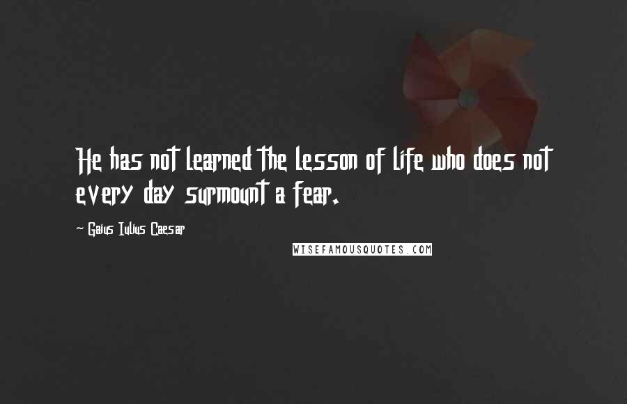 Gaius Iulius Caesar Quotes: He has not learned the lesson of life who does not every day surmount a fear.