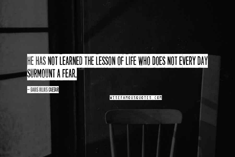 Gaius Iulius Caesar Quotes: He has not learned the lesson of life who does not every day surmount a fear.