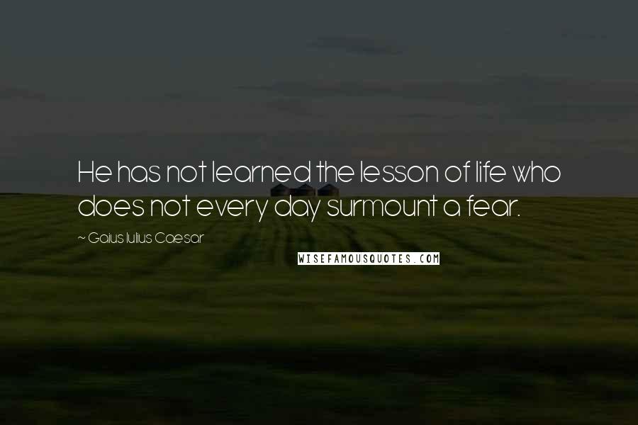 Gaius Iulius Caesar Quotes: He has not learned the lesson of life who does not every day surmount a fear.