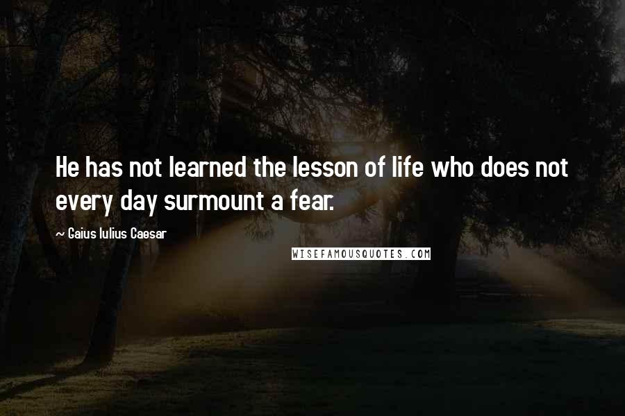 Gaius Iulius Caesar Quotes: He has not learned the lesson of life who does not every day surmount a fear.