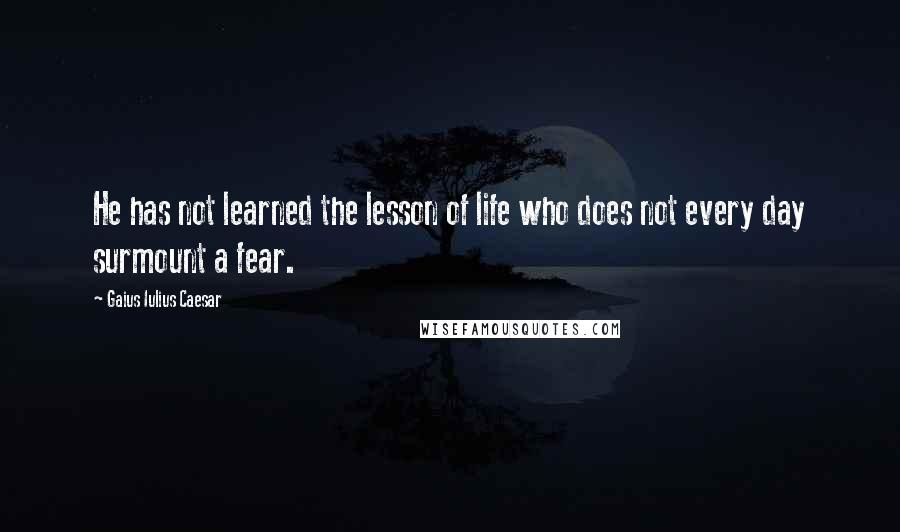 Gaius Iulius Caesar Quotes: He has not learned the lesson of life who does not every day surmount a fear.