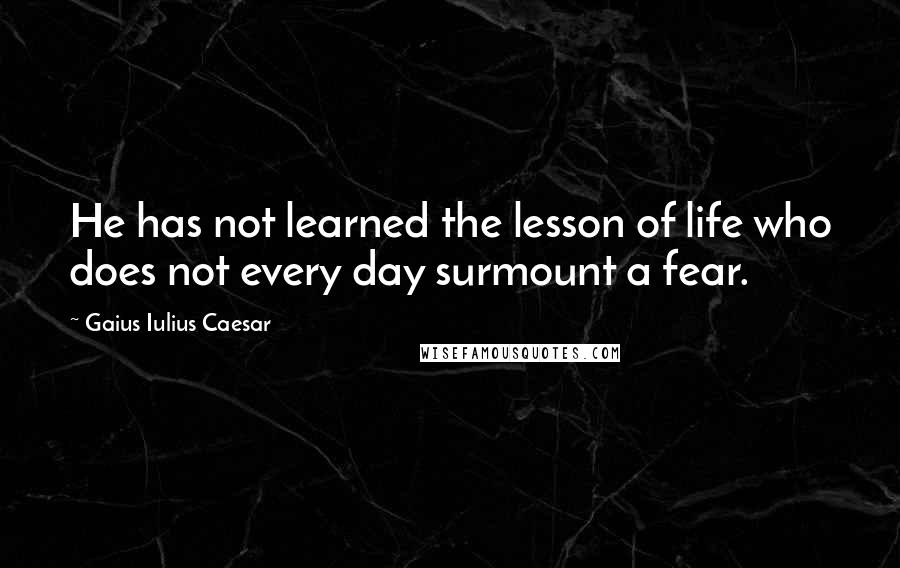 Gaius Iulius Caesar Quotes: He has not learned the lesson of life who does not every day surmount a fear.