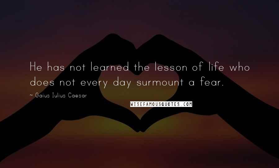 Gaius Iulius Caesar Quotes: He has not learned the lesson of life who does not every day surmount a fear.