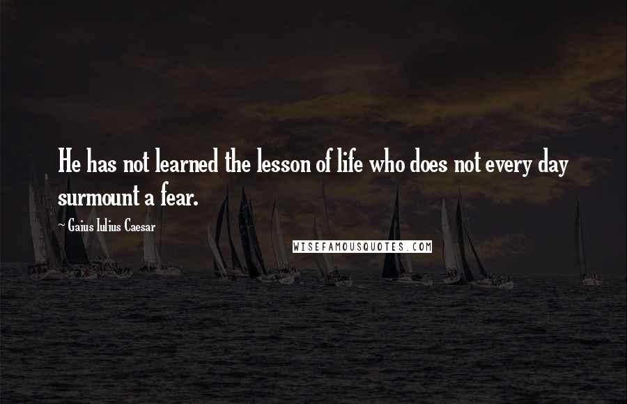 Gaius Iulius Caesar Quotes: He has not learned the lesson of life who does not every day surmount a fear.
