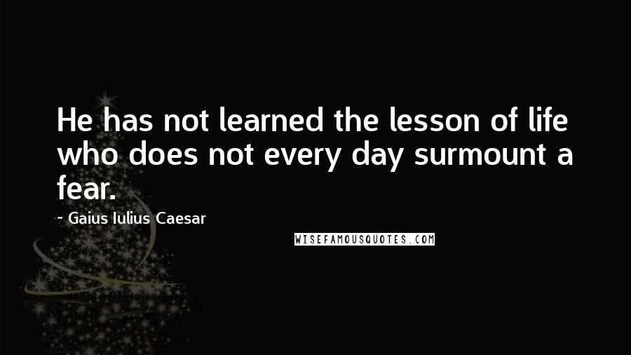 Gaius Iulius Caesar Quotes: He has not learned the lesson of life who does not every day surmount a fear.