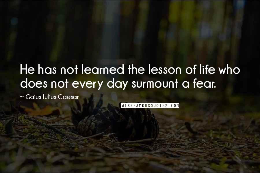 Gaius Iulius Caesar Quotes: He has not learned the lesson of life who does not every day surmount a fear.