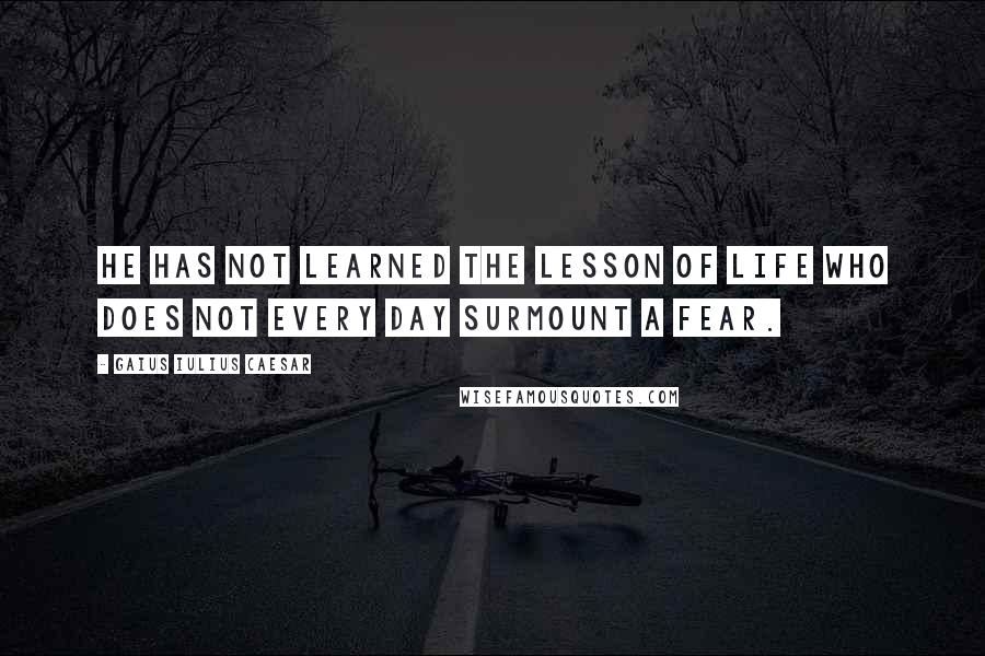 Gaius Iulius Caesar Quotes: He has not learned the lesson of life who does not every day surmount a fear.