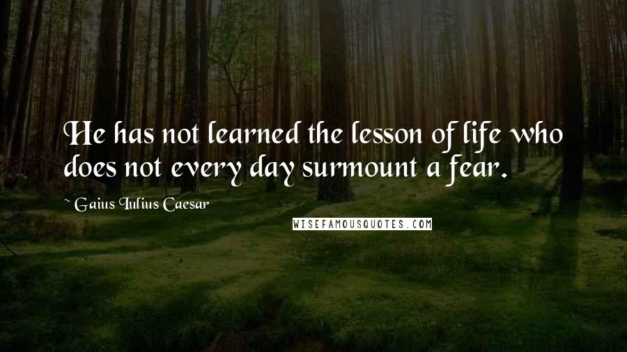 Gaius Iulius Caesar Quotes: He has not learned the lesson of life who does not every day surmount a fear.
