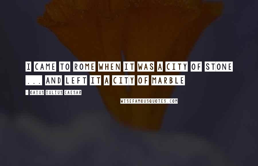 Gaius Iulius Caesar Quotes: I came to Rome when it was a city of stone ... and left it a city of marble
