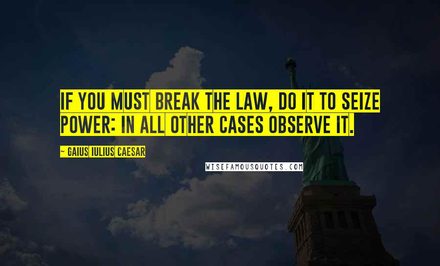 Gaius Iulius Caesar Quotes: If you must break the law, do it to seize power: in all other cases observe it.