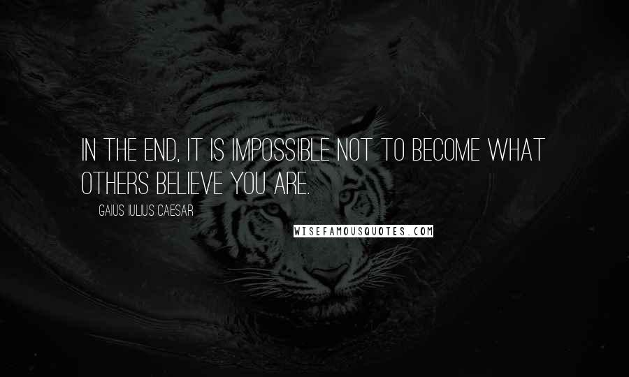 Gaius Iulius Caesar Quotes: In the end, it is impossible not to become what others believe you are.