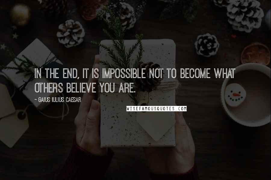 Gaius Iulius Caesar Quotes: In the end, it is impossible not to become what others believe you are.