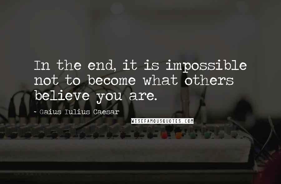 Gaius Iulius Caesar Quotes: In the end, it is impossible not to become what others believe you are.