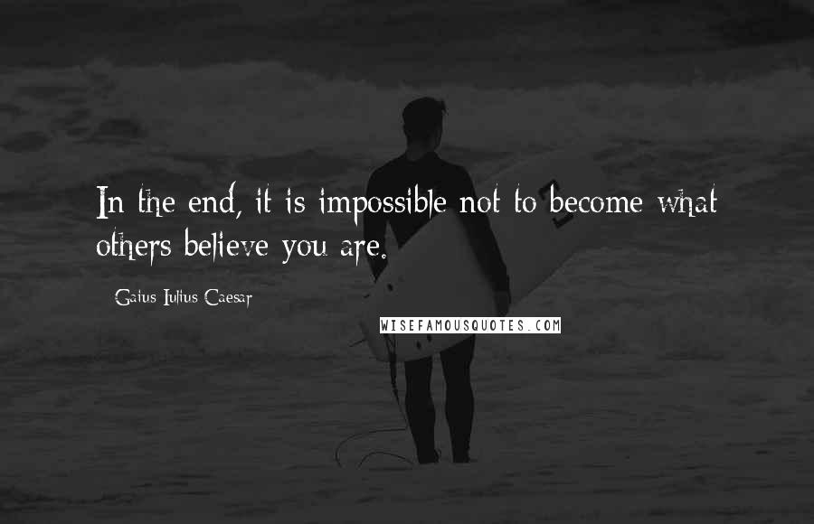 Gaius Iulius Caesar Quotes: In the end, it is impossible not to become what others believe you are.
