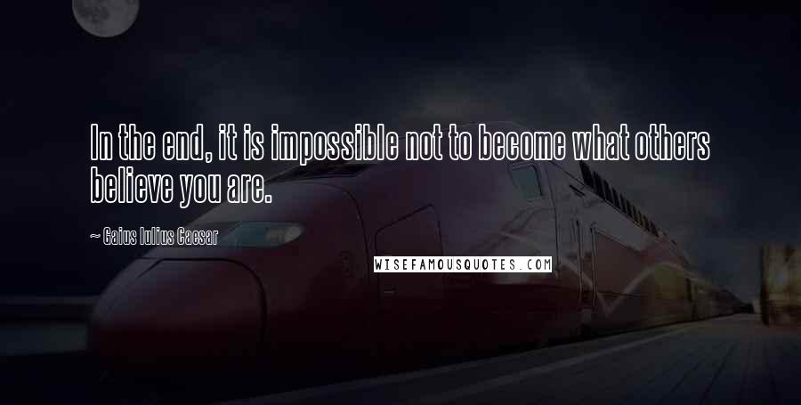 Gaius Iulius Caesar Quotes: In the end, it is impossible not to become what others believe you are.