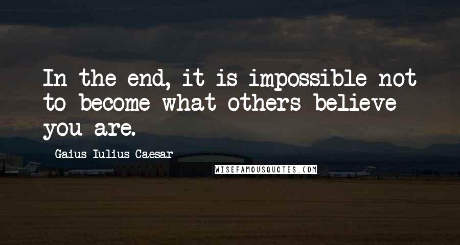Gaius Iulius Caesar Quotes: In the end, it is impossible not to become what others believe you are.
