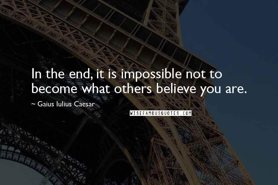 Gaius Iulius Caesar Quotes: In the end, it is impossible not to become what others believe you are.