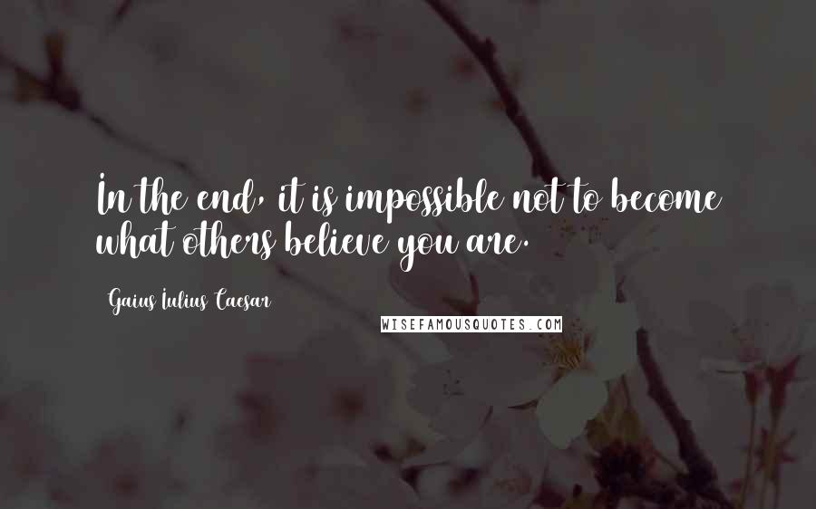 Gaius Iulius Caesar Quotes: In the end, it is impossible not to become what others believe you are.