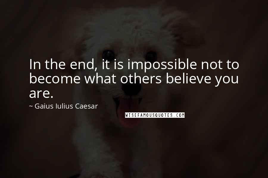Gaius Iulius Caesar Quotes: In the end, it is impossible not to become what others believe you are.