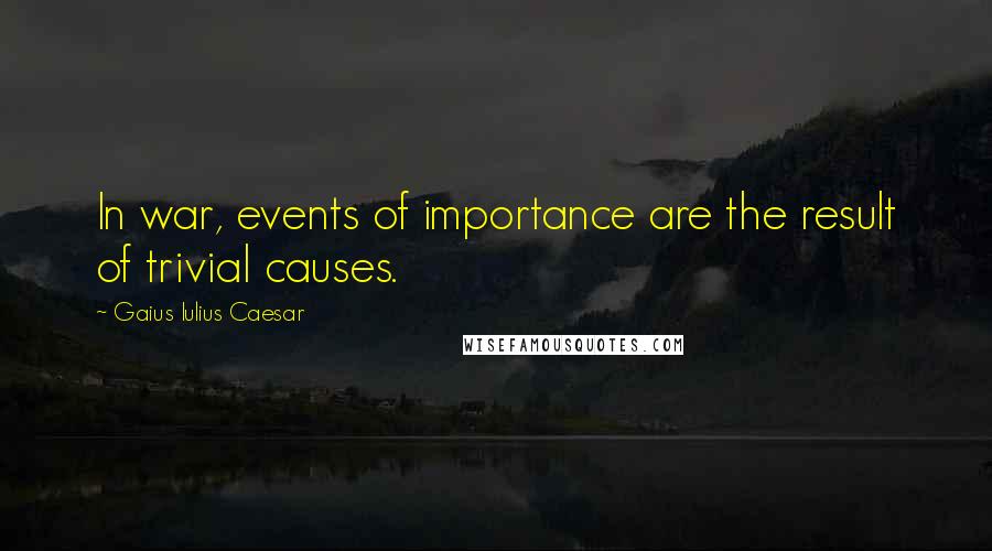 Gaius Iulius Caesar Quotes: In war, events of importance are the result of trivial causes.