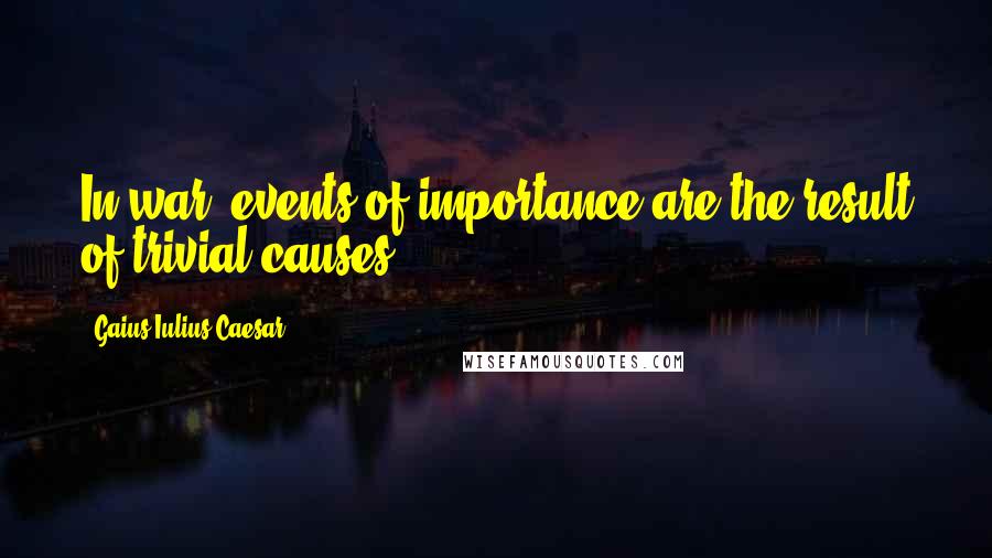 Gaius Iulius Caesar Quotes: In war, events of importance are the result of trivial causes.