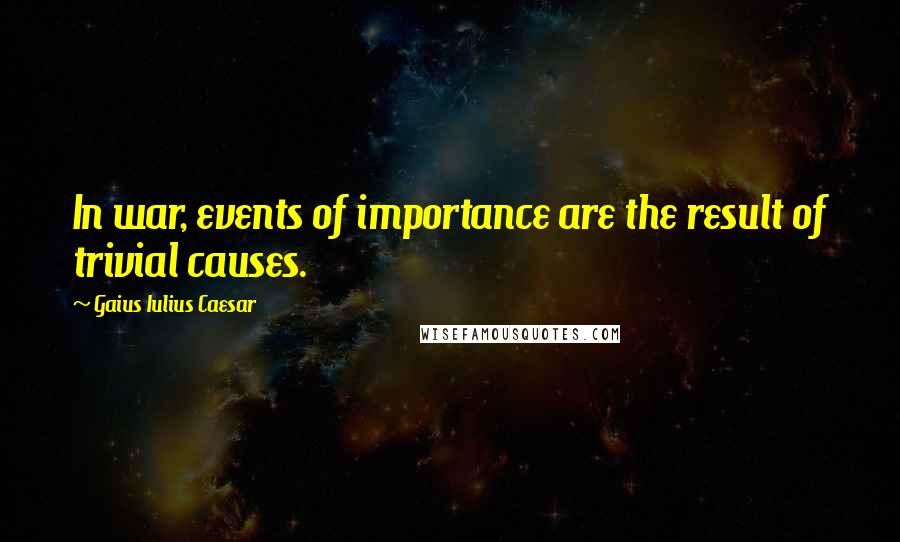 Gaius Iulius Caesar Quotes: In war, events of importance are the result of trivial causes.