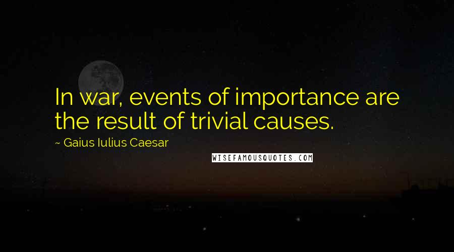 Gaius Iulius Caesar Quotes: In war, events of importance are the result of trivial causes.