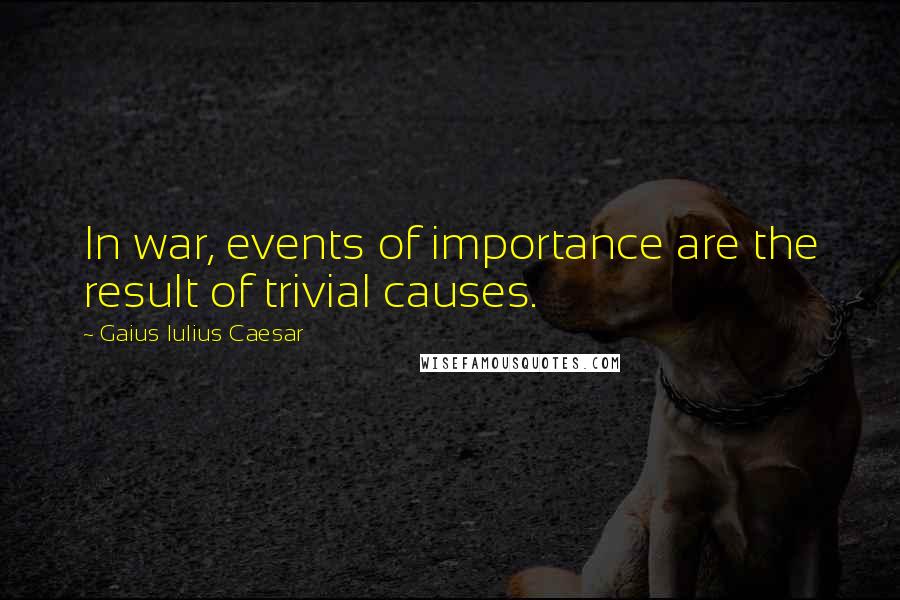 Gaius Iulius Caesar Quotes: In war, events of importance are the result of trivial causes.