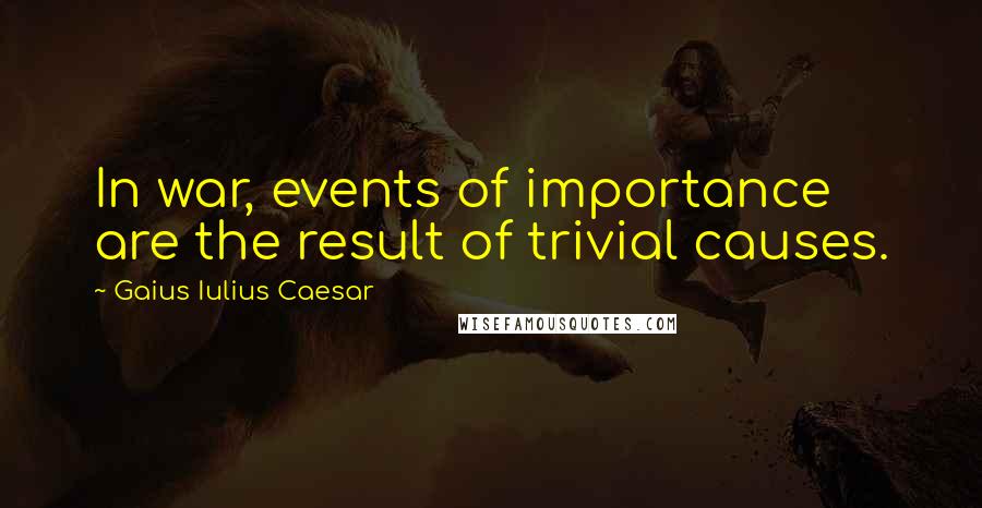 Gaius Iulius Caesar Quotes: In war, events of importance are the result of trivial causes.