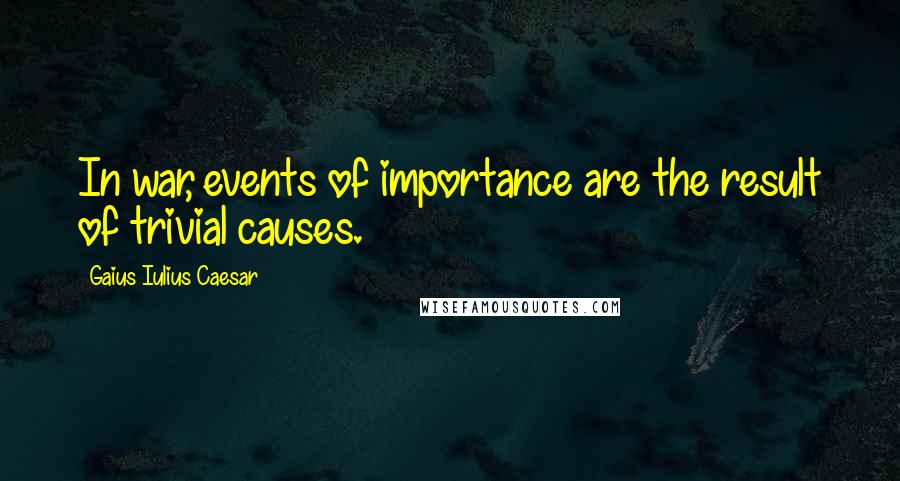 Gaius Iulius Caesar Quotes: In war, events of importance are the result of trivial causes.