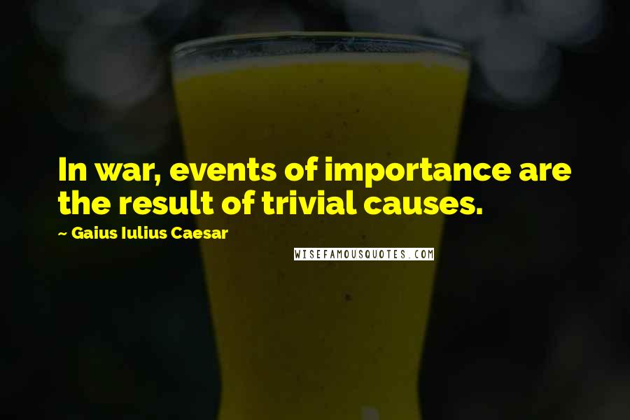 Gaius Iulius Caesar Quotes: In war, events of importance are the result of trivial causes.