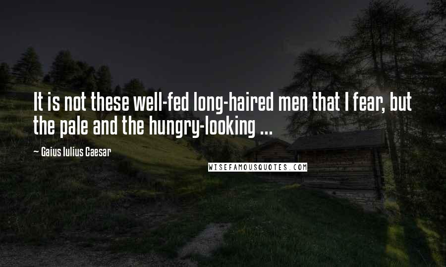 Gaius Iulius Caesar Quotes: It is not these well-fed long-haired men that I fear, but the pale and the hungry-looking ...