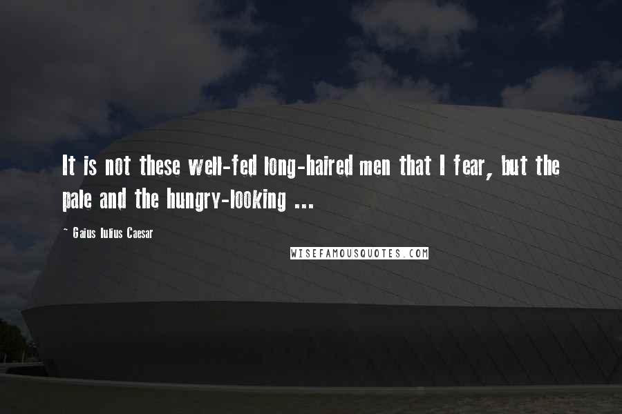 Gaius Iulius Caesar Quotes: It is not these well-fed long-haired men that I fear, but the pale and the hungry-looking ...