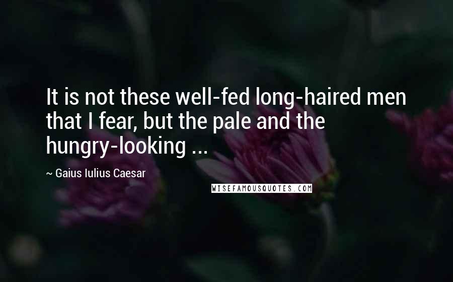 Gaius Iulius Caesar Quotes: It is not these well-fed long-haired men that I fear, but the pale and the hungry-looking ...