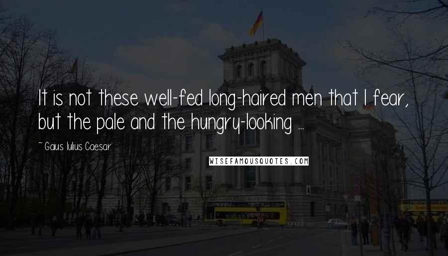 Gaius Iulius Caesar Quotes: It is not these well-fed long-haired men that I fear, but the pale and the hungry-looking ...