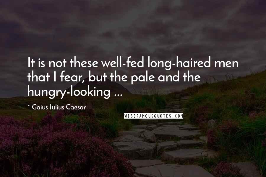 Gaius Iulius Caesar Quotes: It is not these well-fed long-haired men that I fear, but the pale and the hungry-looking ...