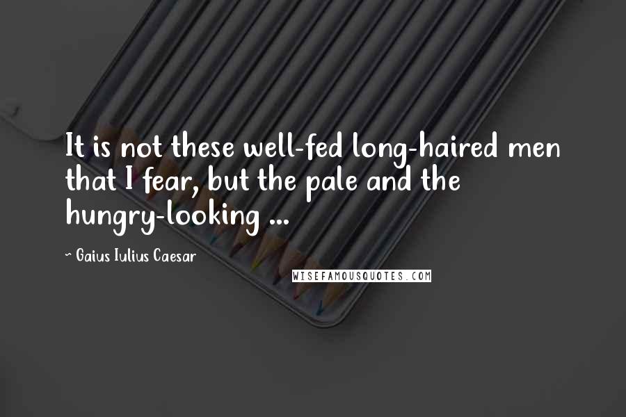 Gaius Iulius Caesar Quotes: It is not these well-fed long-haired men that I fear, but the pale and the hungry-looking ...