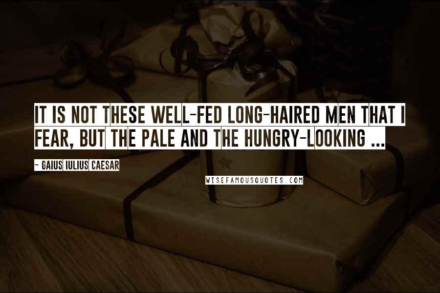 Gaius Iulius Caesar Quotes: It is not these well-fed long-haired men that I fear, but the pale and the hungry-looking ...